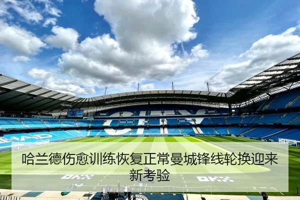 哈兰德伤愈训练恢复正常曼城锋线轮换迎来新考验