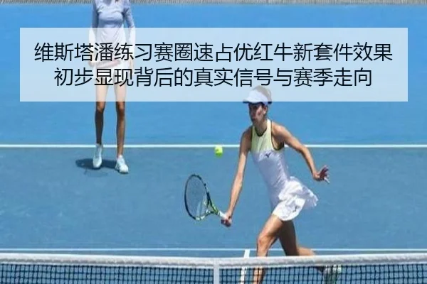 维斯塔潘练习赛圈速占优红牛新套件效果初步显现背后的真实信号与赛季走向