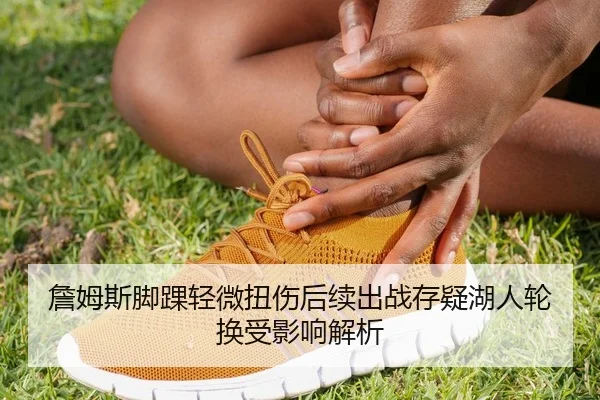 詹姆斯脚踝轻微扭伤后续出战存疑湖人轮换受影响解析