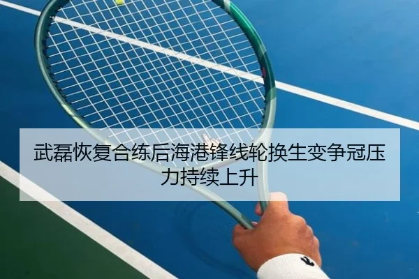 武磊恢复合练后海港锋线轮换生变争冠压力持续上升