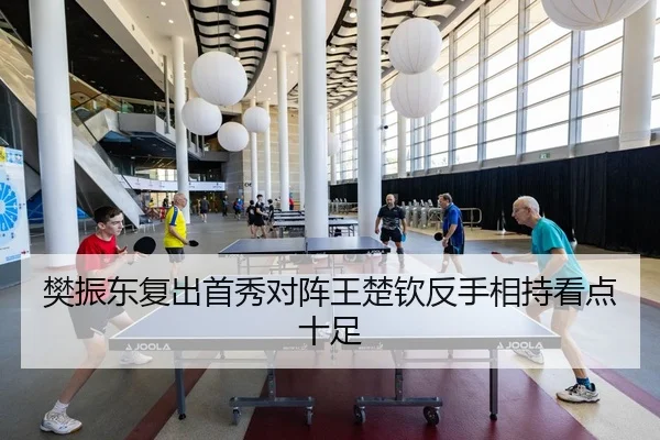 樊振东复出首秀对阵王楚钦反手相持看点十足