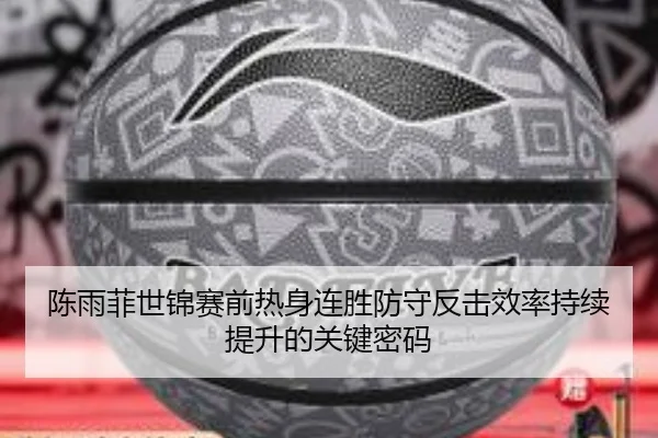 陈雨菲世锦赛前热身连胜防守反击效率持续提升的关键密码